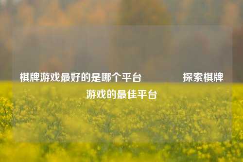 棋牌游戏最好的是哪个平台🌈探索棋牌游戏的最佳平台