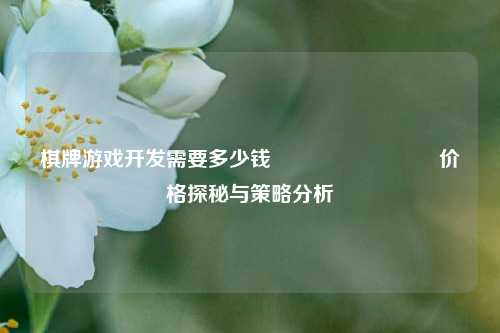 棋牌游戏开发需要多少钱♠️♥️♦️♣️价格探秘与策略分析