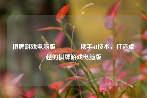 棋牌游戏电脑版🥇携手AI技术，打造卓越的棋牌游戏电脑版