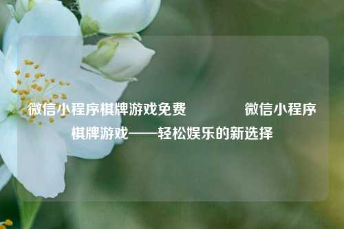 微信小程序棋牌游戏免费🥈微信小程序棋牌游戏——轻松娱乐的新选择