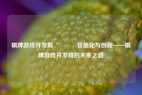 棋牌游戏开发商🥇智能化与创新——棋牌游戏开发商的未来之路