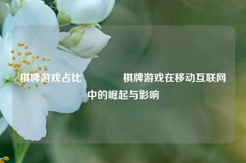 棋牌游戏占比👍棋牌游戏在移动互联网中的崛起与影响