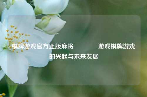 棋牌游戏官方正版麻将🏅游戏棋牌游戏的兴起与未来发展
