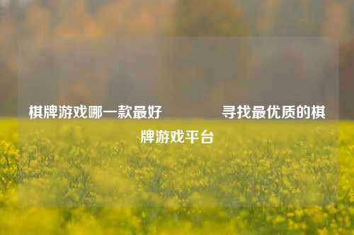 棋牌游戏哪一款最好🌈寻找最优质的棋牌游戏平台