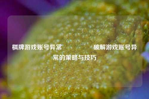 棋牌游戏账号异常🎖️破解游戏账号异常的策略与技巧