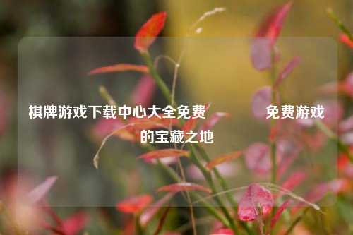 棋牌游戏下载中心大全免费🥈免费游戏的宝藏之地
