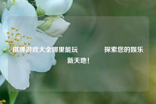 棋牌游戏大全哪里能玩👉探索您的娱乐新天地！