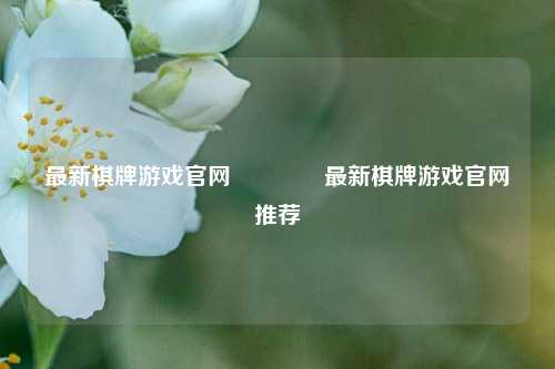 最新棋牌游戏官网🥈最新棋牌游戏官网推荐