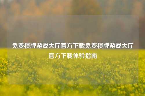 免费棋牌游戏大厅官方下载免费棋牌游戏大厅官方下载体验指南