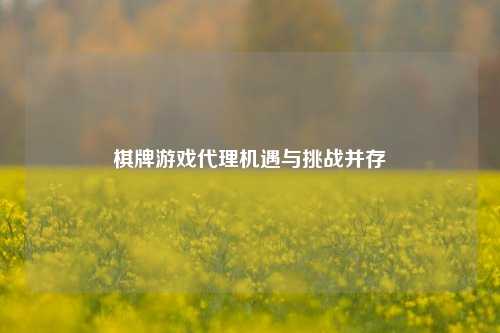 棋牌游戏代理机遇与挑战并存