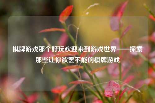 棋牌游戏那个好玩欢迎来到游戏世界——探索那些让你欲罢不能的棋牌游戏