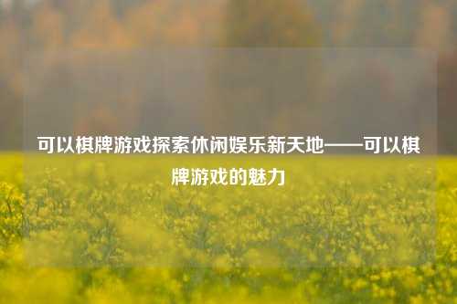 可以棋牌游戏探索休闲娱乐新天地——可以棋牌游戏的魅力