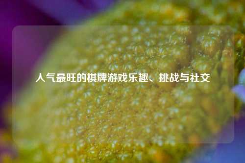 人气最旺的棋牌游戏乐趣、挑战与社交