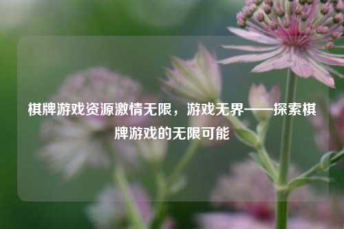 棋牌游戏资源激情无限，游戏无界——探索棋牌游戏的无限可能