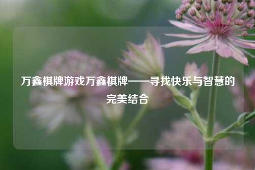万鑫棋牌游戏万鑫棋牌——寻找快乐与智慧的完美结合