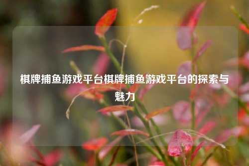 棋牌捕鱼游戏平台棋牌捕鱼游戏平台的探索与魅力