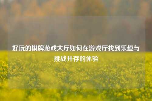 好玩的棋牌游戏大厅如何在游戏厅找到乐趣与挑战并存的体验