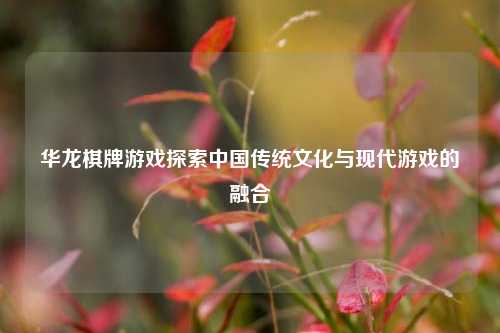 华龙棋牌游戏探索中国传统文化与现代游戏的融合