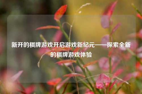 新开的棋牌游戏开启游戏新纪元——探索全新的棋牌游戏体验