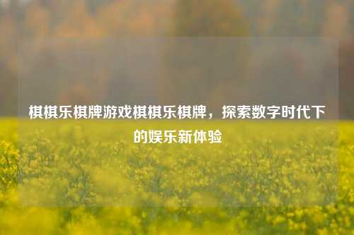 棋棋乐棋牌游戏棋棋乐棋牌，探索数字时代下的娱乐新体验