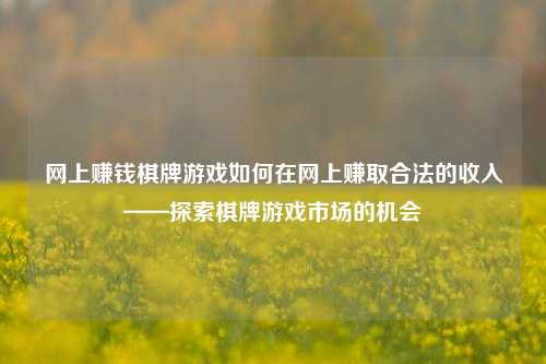 网上赚钱棋牌游戏如何在网上赚取合法的收入——探索棋牌游戏市场的机会