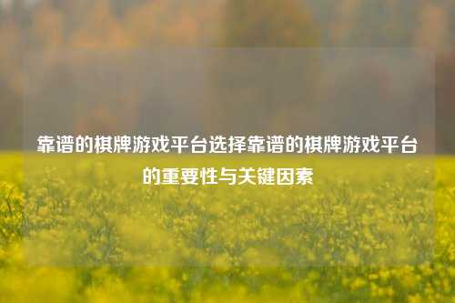 靠谱的棋牌游戏平台选择靠谱的棋牌游戏平台的重要性与关键因素