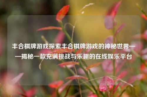 丰合棋牌游戏探索丰合棋牌游戏的神秘世界——揭秘一款充满挑战与乐趣的在线娱乐平台
