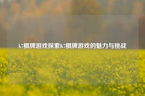 k7棋牌游戏探索K7棋牌游戏的魅力与挑战