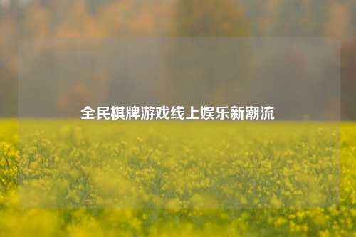 全民棋牌游戏线上娱乐新潮流