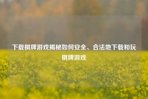 下载棋牌游戏揭秘如何安全、合法地下载和玩棋牌游戏