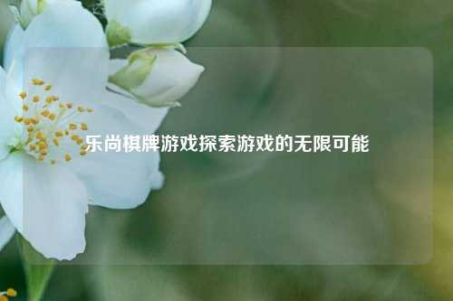 乐尚棋牌游戏探索游戏的无限可能