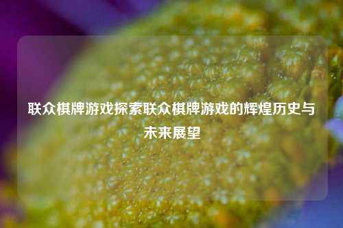 联众棋牌游戏探索联众棋牌游戏的辉煌历史与未来展望