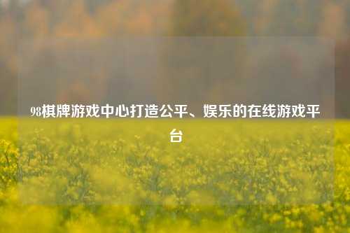 98棋牌游戏中心打造公平、娱乐的在线游戏平台