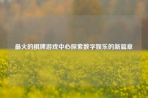 最火的棋牌游戏中心探索数字娱乐的新篇章