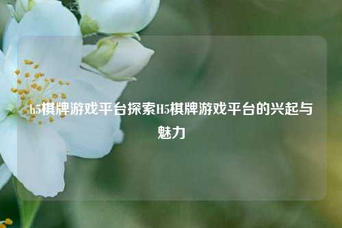 h5棋牌游戏平台探索H5棋牌游戏平台的兴起与魅力