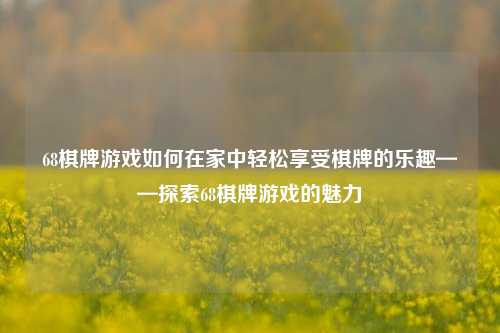 68棋牌游戏如何在家中轻松享受棋牌的乐趣——探索68棋牌游戏的魅力