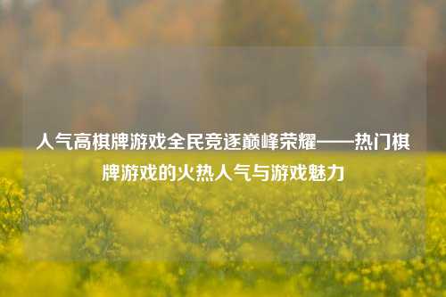 人气高棋牌游戏全民竞逐巅峰荣耀——热门棋牌游戏的火热人气与游戏魅力