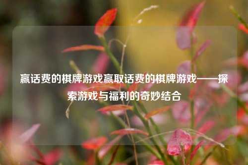 赢话费的棋牌游戏赢取话费的棋牌游戏——探索游戏与福利的奇妙结合