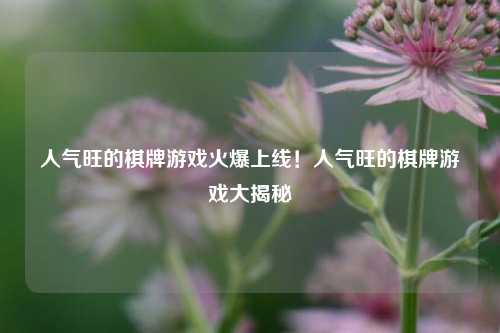 人气旺的棋牌游戏火爆上线！人气旺的棋牌游戏大揭秘