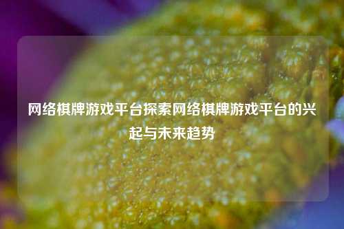 网络棋牌游戏平台探索网络棋牌游戏平台的兴起与未来趋势