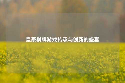 皇家棋牌游戏传承与创新的盛宴