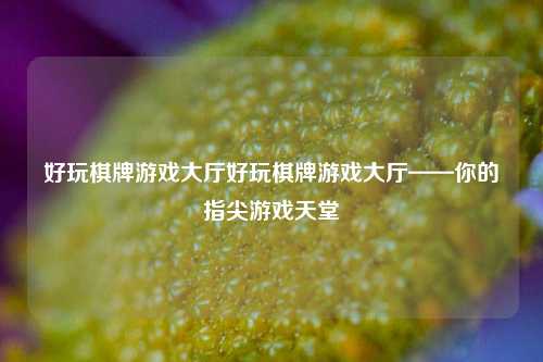 好玩棋牌游戏大厅好玩棋牌游戏大厅——你的指尖游戏天堂
