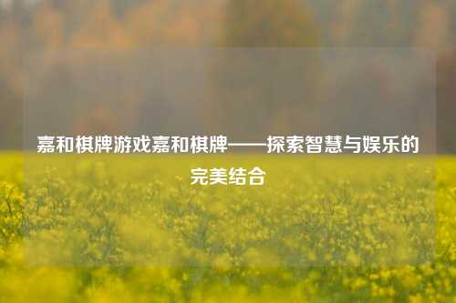 嘉和棋牌游戏嘉和棋牌——探索智慧与娱乐的完美结合