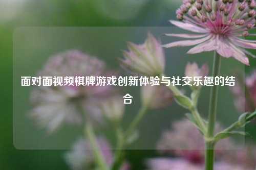 面对面视频棋牌游戏创新体验与社交乐趣的结合