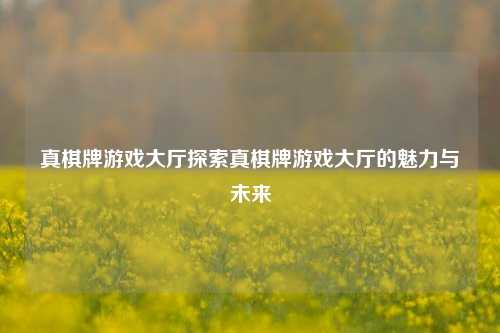 真棋牌游戏大厅探索真棋牌游戏大厅的魅力与未来