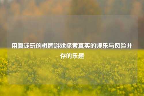 用真钱玩的棋牌游戏探索真实的娱乐与风险并存的乐趣
