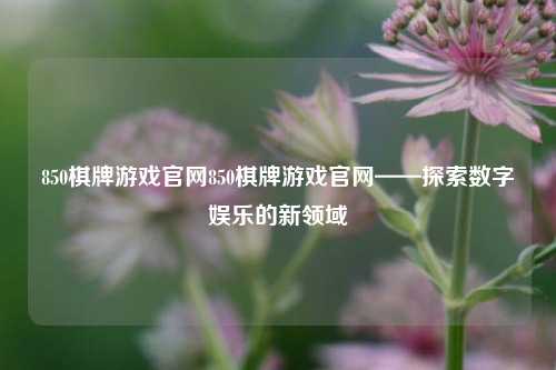 850棋牌游戏官网850棋牌游戏官网——探索数字娱乐的新领域