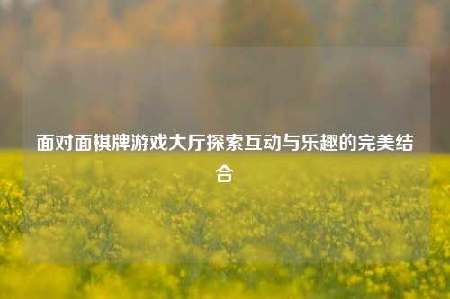 面对面棋牌游戏大厅探索互动与乐趣的完美结合