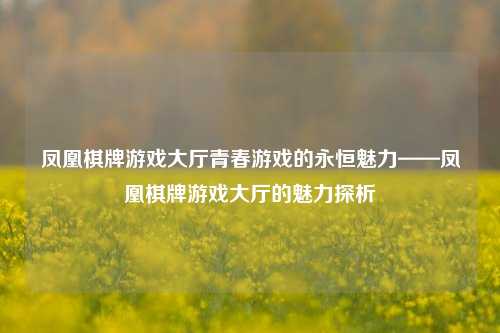 凤凰棋牌游戏大厅青春游戏的永恒魅力——凤凰棋牌游戏大厅的魅力探析