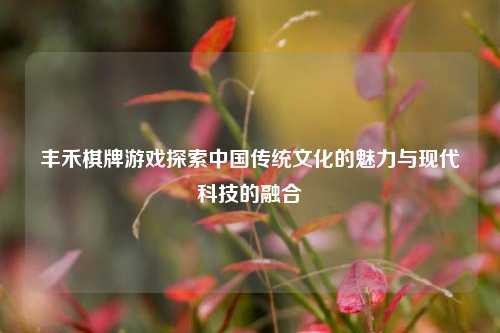 丰禾棋牌游戏探索中国传统文化的魅力与现代科技的融合